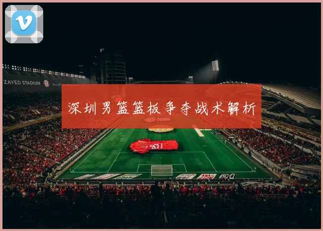 深圳男篮篮板争夺战术解析