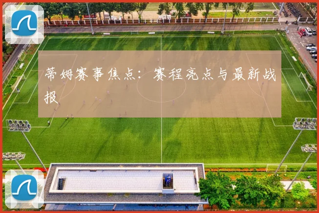 蒂姆赛事焦点:赛程亮点与最新战报
