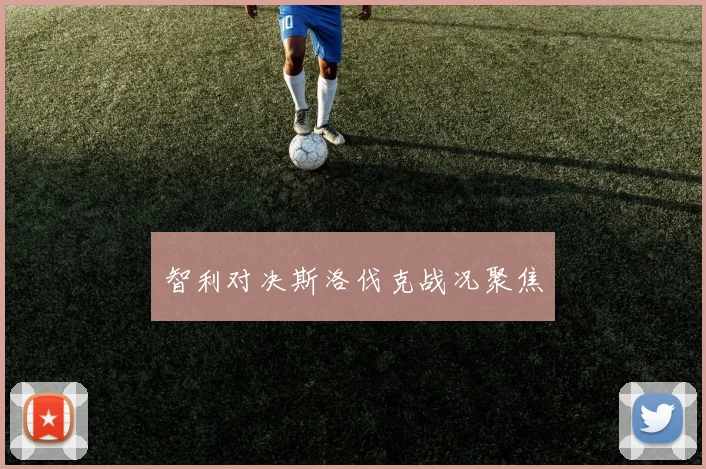 智利对决斯洛伐克战况聚焦