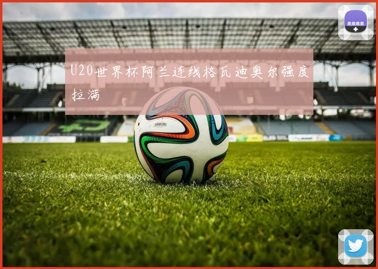 U20世界杯阿兰连线格瓦迪奥尔强度拉满