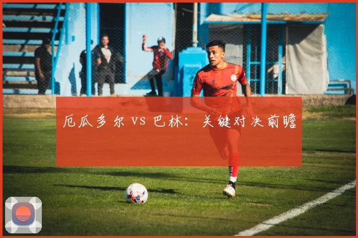 厄瓜多尔 vs 巴林：关键对决前瞻