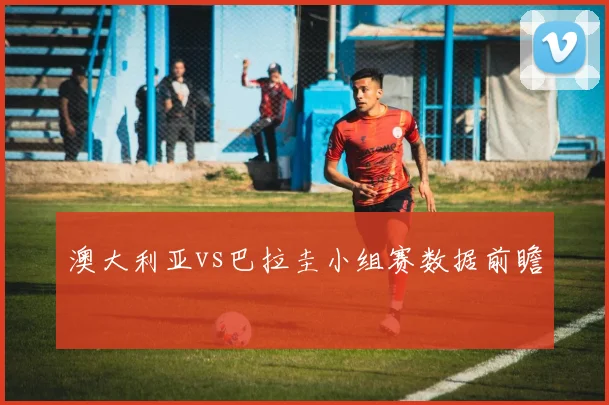 澳大利亚vs巴拉圭小组赛数据前瞻