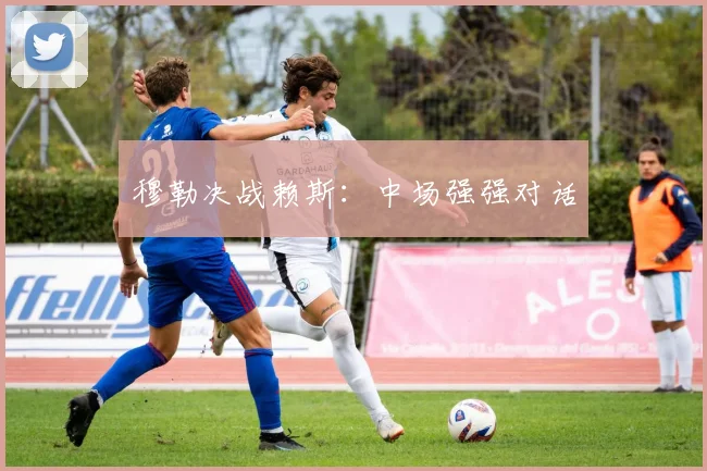 穆勒决战赖斯:中场强强对话