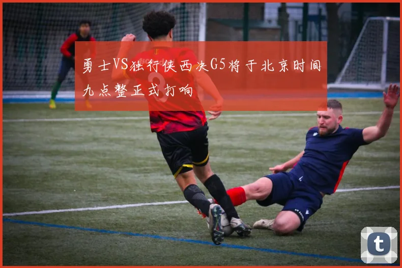 勇士VS独行侠西决G5将于北京时间九点整正式打响