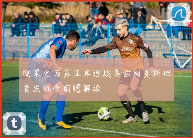 刚果金马苏亚库迎战乌兹别克斯坦首发机会前瞻解读