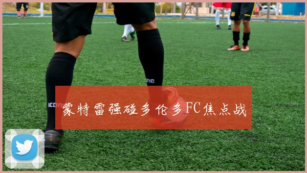 蒙特雷强碰多伦多FC焦点战