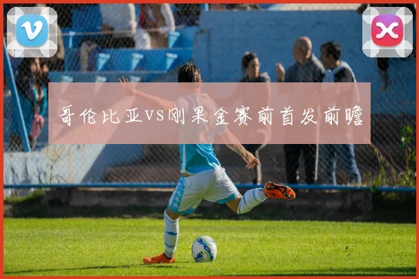 哥伦比亚vs刚果金赛前首发前瞻