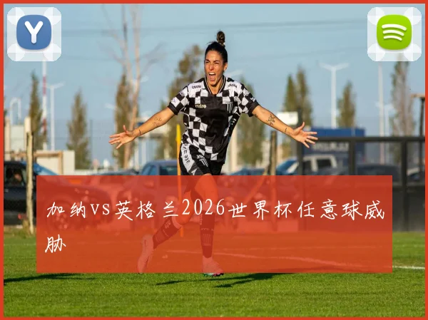 加纳vs英格兰2026世界杯任意球威胁
