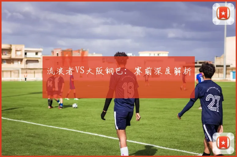 流浪者VS大阪钢巴：赛前深度解析