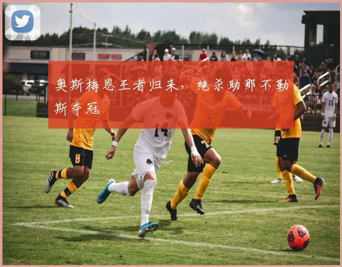 奥斯梅恩王者归来，绝杀助那不勒斯夺冠