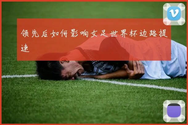 领先后如何影响女足世界杯边路提速