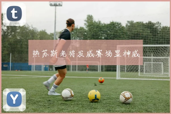 热苏斯老将发威赛场显神威