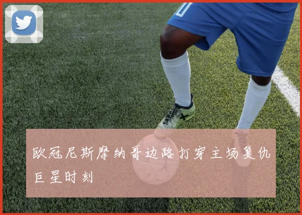 欧冠尼斯摩纳哥边路打穿主场复仇巨星时刻