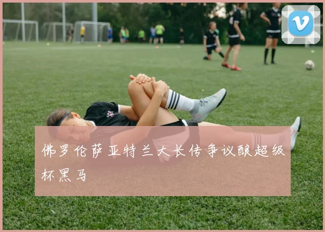 佛罗伦萨亚特兰大长传争议酿超级杯黑马