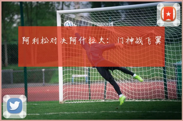 阿利松对决阿什拉夫：门神战飞翼