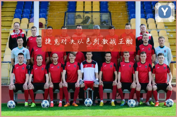 捷克对决以色列激战正酣