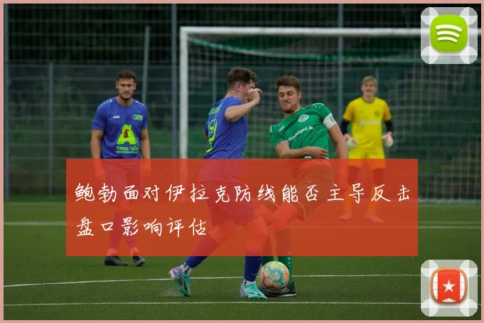 鲍勃面对伊拉克防线能否主导反击盘口影响评估