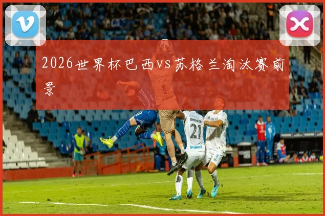 2026世界杯巴西vs苏格兰淘汰赛前景