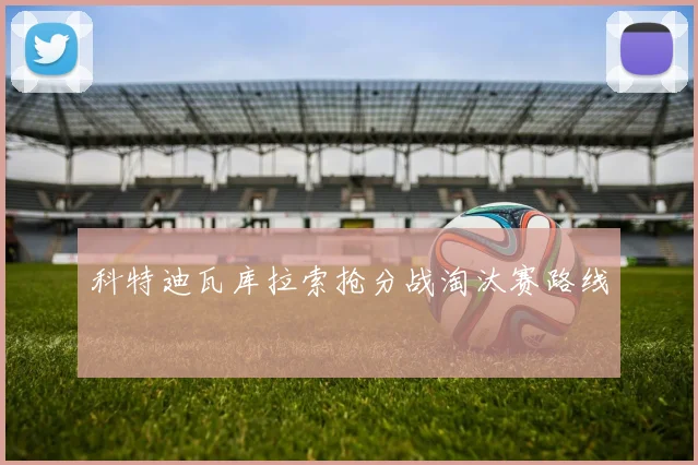 科特迪瓦库拉索抢分战淘汰赛路线
