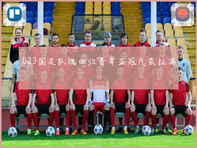 U23国足队魂回归青年亚冠气氛拉满