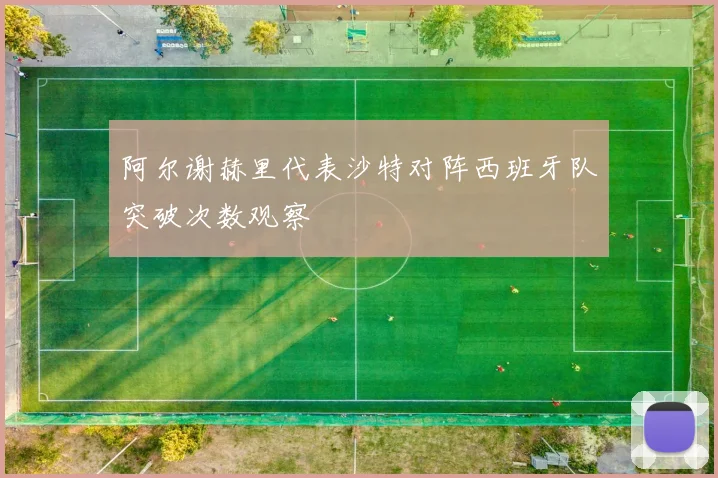阿尔谢赫里代表沙特对阵西班牙队突破次数观察