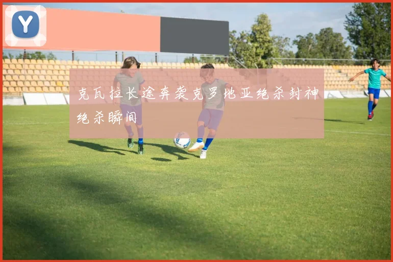 克瓦拉长途奔袭克罗地亚绝杀封神绝杀瞬间