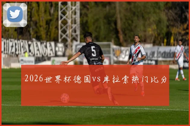 2026世界杯德国vs库拉索热门比分
