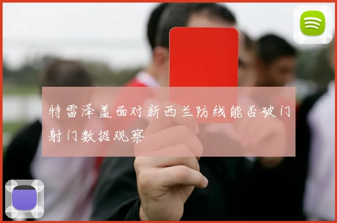特雷泽盖面对新西兰防线能否破门射门数据观察