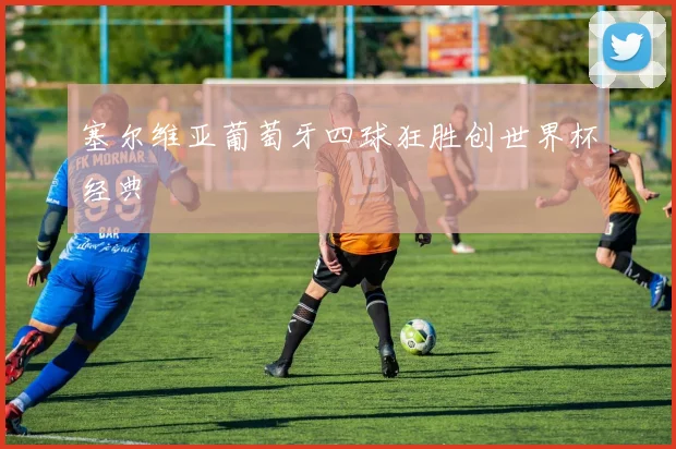 塞尔维亚葡萄牙四球狂胜创世界杯经典