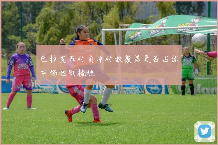 巴拉克面对南非对抗覆盖是否占优中场控制梳理