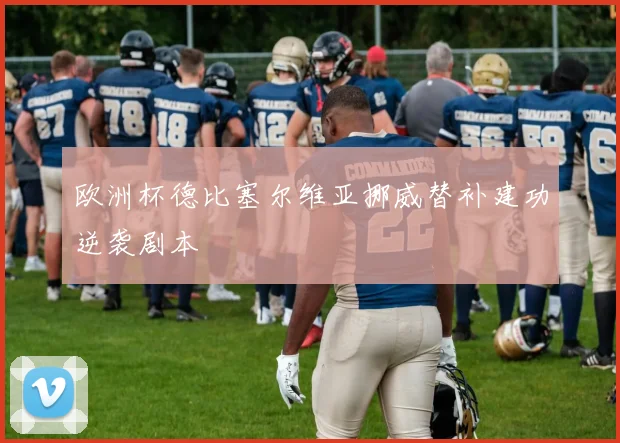 欧洲杯德比塞尔维亚挪威替补建功逆袭剧本