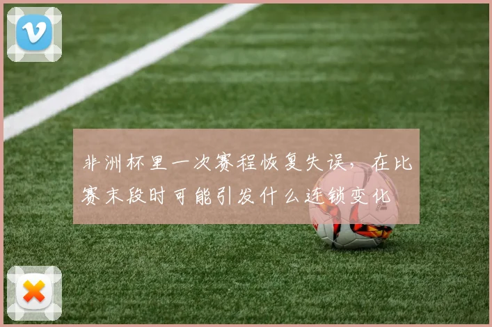 非洲杯里一次赛程恢复失误，在比赛末段时可能引发什么连锁变化
