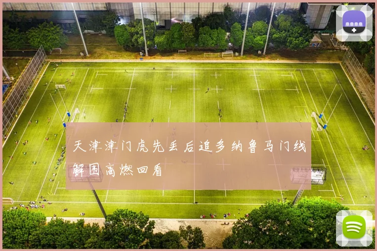 天津津门虎先丢后追多纳鲁马门线解围高燃回看