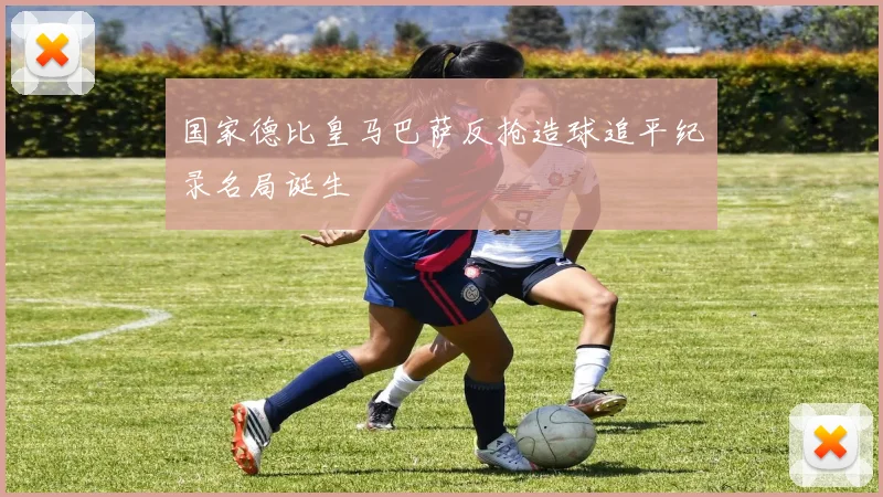 国家德比皇马巴萨反抢造球追平纪录名局诞生