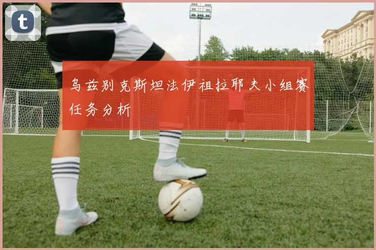 乌兹别克斯坦法伊祖拉耶夫小组赛任务分析