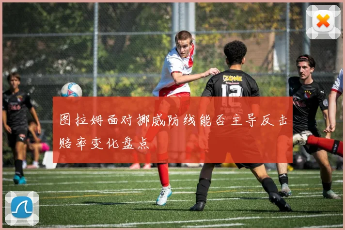 图拉姆面对挪威防线能否主导反击赔率变化盘点