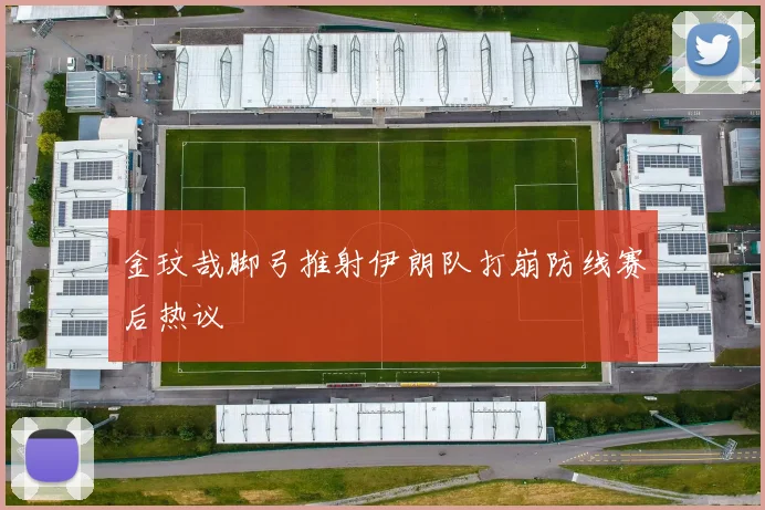 金玟哉脚弓推射伊朗队打崩防线赛后热议