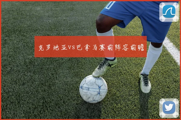 克罗地亚vs巴拿马赛前阵容前瞻