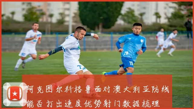 阿克图尔科格鲁面对澳大利亚防线能否打出速度优势射门数据梳理