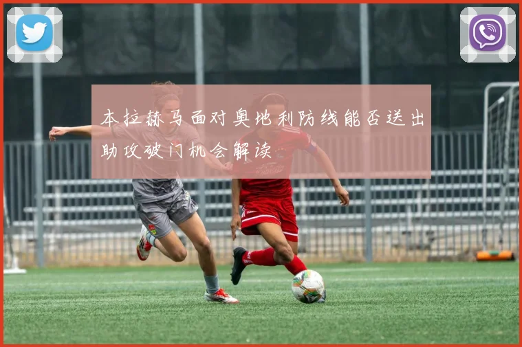 本拉赫马面对奥地利防线能否送出助攻破门机会解读