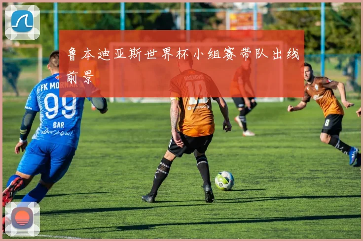 鲁本迪亚斯世界杯小组赛带队出线前景