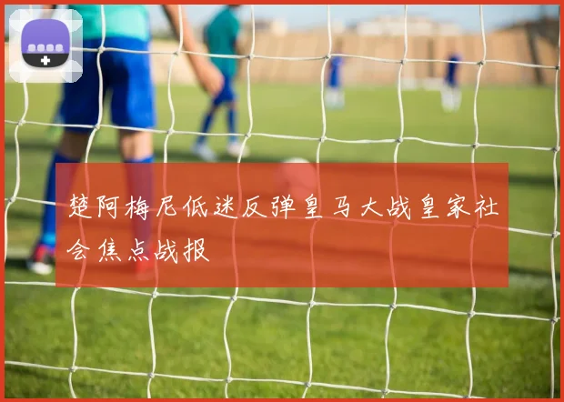 楚阿梅尼低迷反弹皇马大战皇家社会焦点战报
