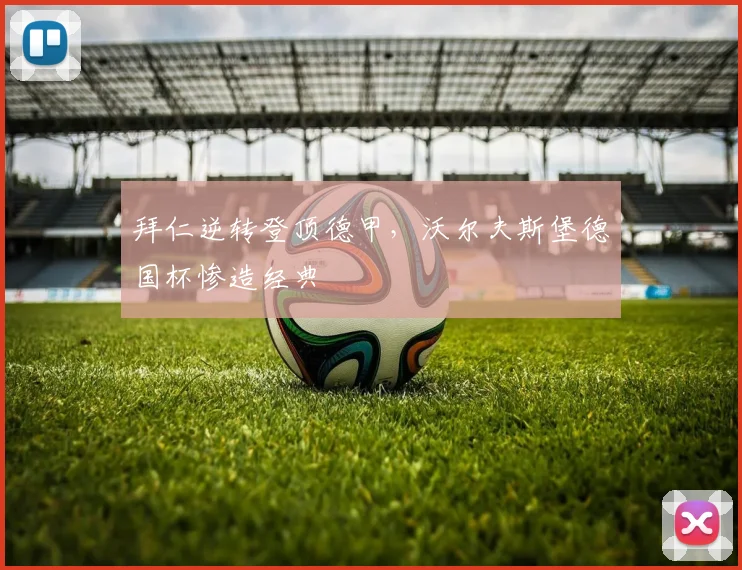拜仁逆转登顶德甲，沃尔夫斯堡德国杯惨造经典