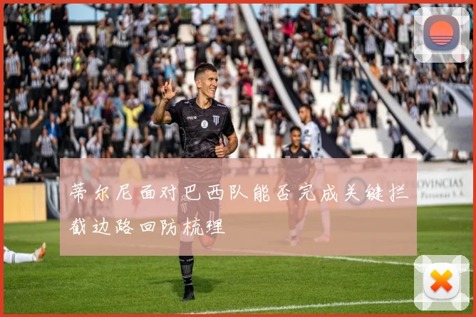 蒂尔尼面对巴西队能否完成关键拦截边路回防梳理