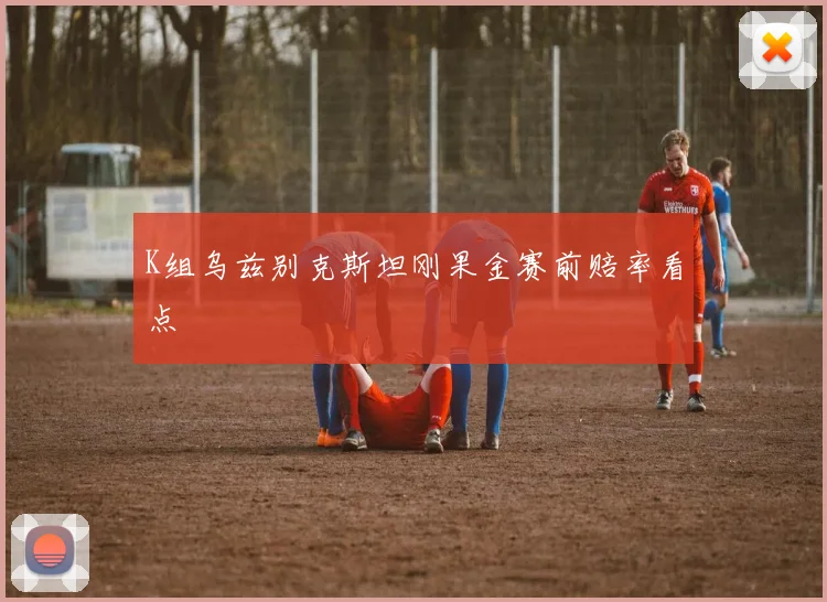 K组乌兹别克斯坦刚果金赛前赔率看点