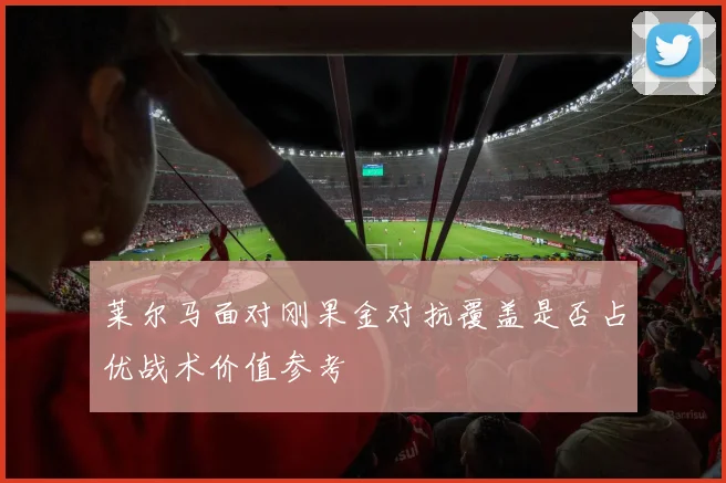 莱尔马面对刚果金对抗覆盖是否占优战术价值参考