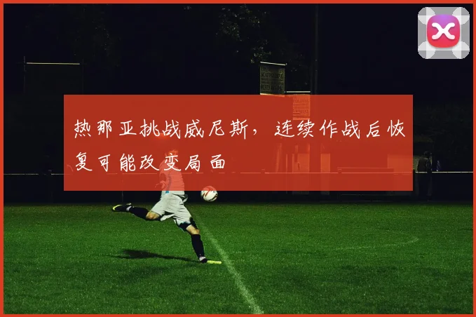 热那亚挑战威尼斯，连续作战后恢复可能改变局面