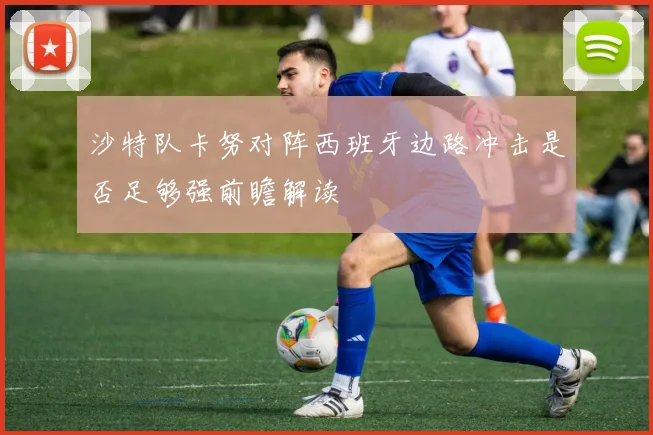 沙特队卡努对阵西班牙边路冲击是否足够强前瞻解读