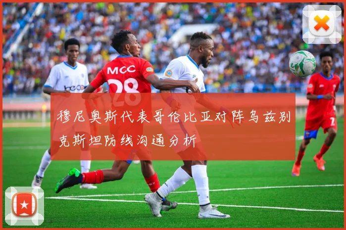穆尼奥斯代表哥伦比亚对阵乌兹别克斯坦防线沟通分析