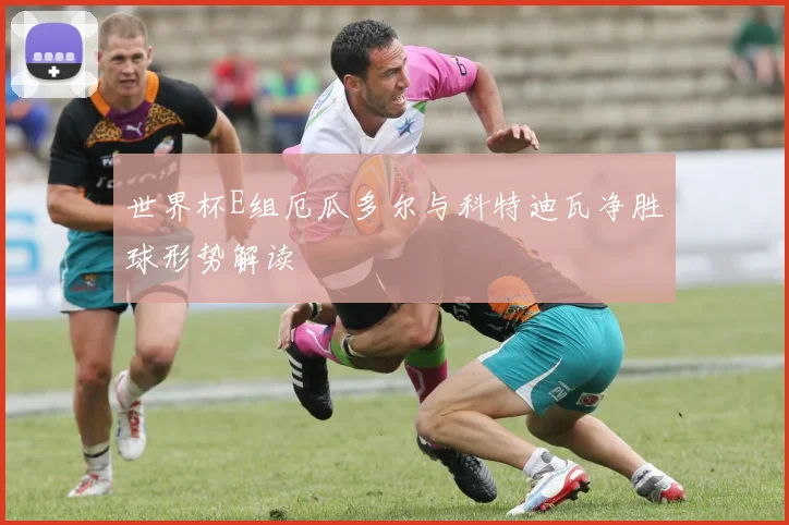世界杯E组厄瓜多尔与科特迪瓦净胜球形势解读